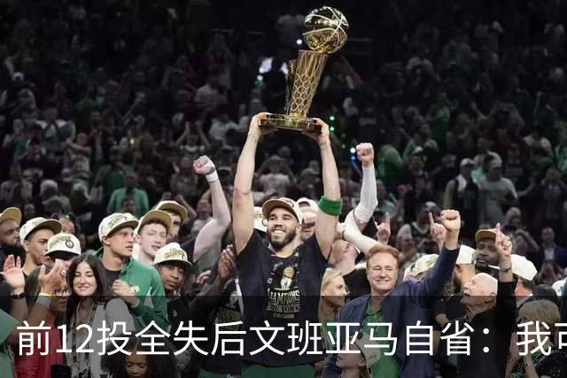 前12投全失后文班亚马自省：我可能想太多了
