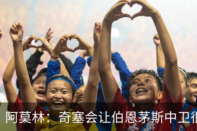 阿莫林：奇塞会让伯恩茅斯中卫很难受